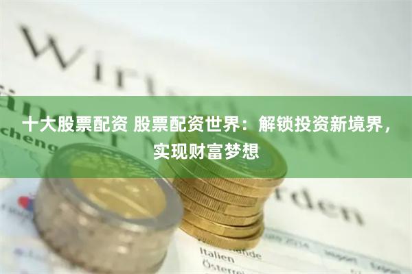 十大股票配资 股票配资世界：解锁投资新境界，实现财富梦想