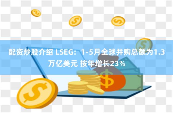 配资炒股介绍 LSEG：1-5月全球并购总额为1.3万亿美元 按年增长23%