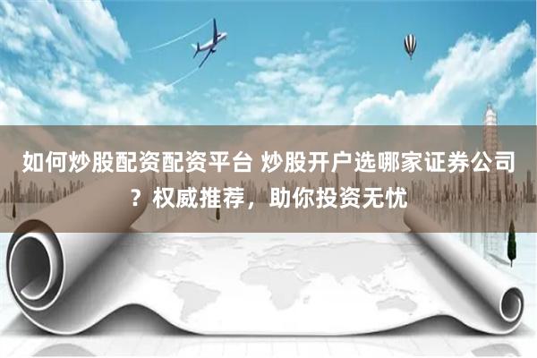 如何炒股配资配资平台 炒股开户选哪家证券公司？权威推荐，助你投资无忧