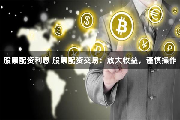 股票配资利息 股票配资交易：放大收益，谨慎操作