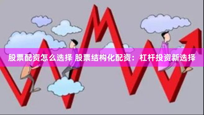 股票配资怎么选择 股票结构化配资：杠杆投资新选择