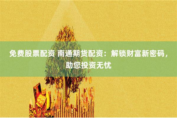 免费股票配资 南通期货配资：解锁财富新密码，助您投资无忧