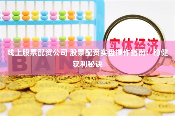 线上股票配资公司 股票配资实盘操作指南：稳健获利秘诀