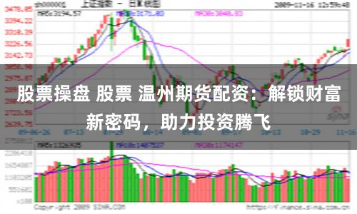 股票操盘 股票 温州期货配资：解锁财富新密码，助力投资腾飞