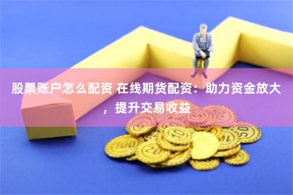 股票账户怎么配资 在线期货配资：助力资金放大，提升交易收益