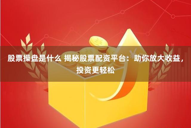 股票操盘是什么 揭秘股票配资平台：助你放大收益，投资更轻松