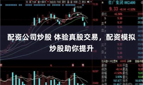 配资公司炒股 体验真股交易，配资模拟炒股助你提升