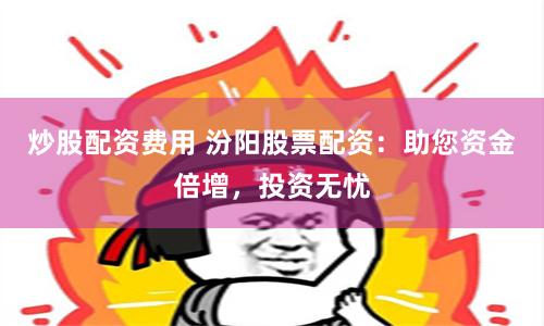 炒股配资费用 汾阳股票配资：助您资金倍增，投资无忧