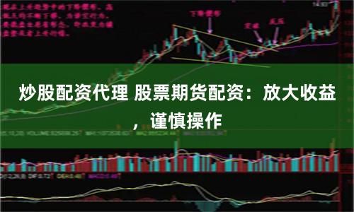 炒股配资代理 股票期货配资：放大收益，谨慎操作