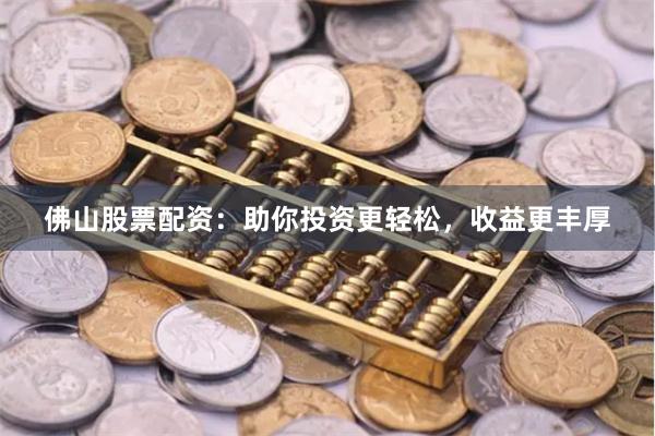 佛山股票配资：助你投资更轻松，收益更丰厚