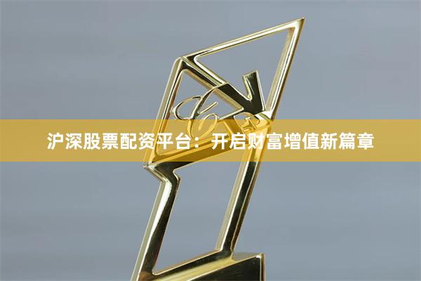 沪深股票配资平台：开启财富增值新篇章