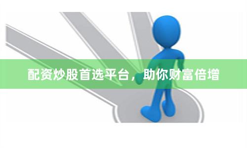 配资炒股首选平台，助你财富倍增