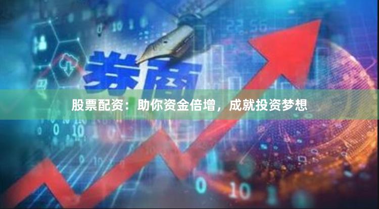 股票配资：助你资金倍增，成就投资梦想
