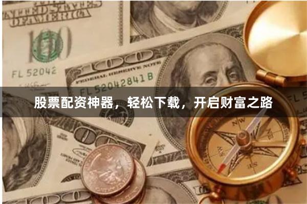 股票配资神器，轻松下载，开启财富之路