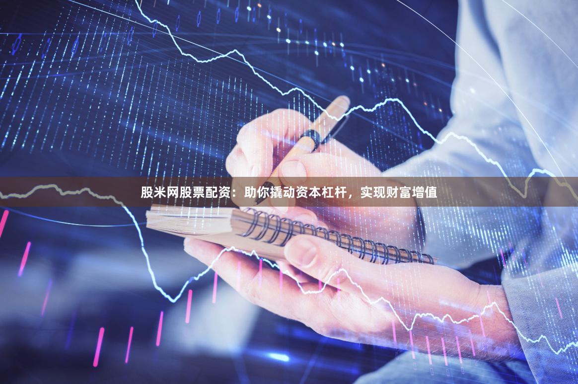 股米网股票配资：助你撬动资本杠杆，实现财富增值
