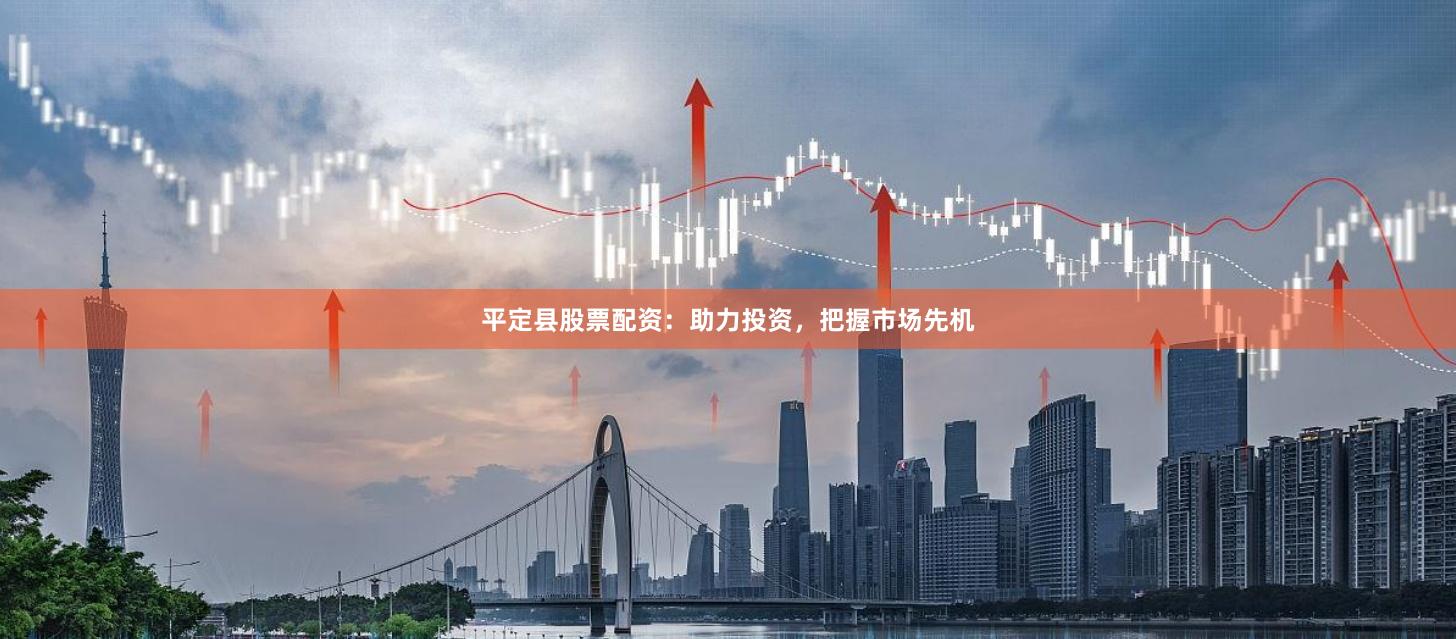 平定县股票配资：助力投资，把握市场先机
