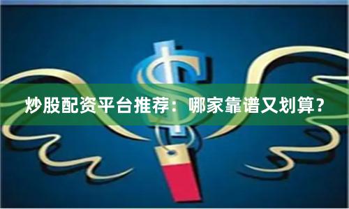 炒股配资平台推荐：哪家靠谱又划算？