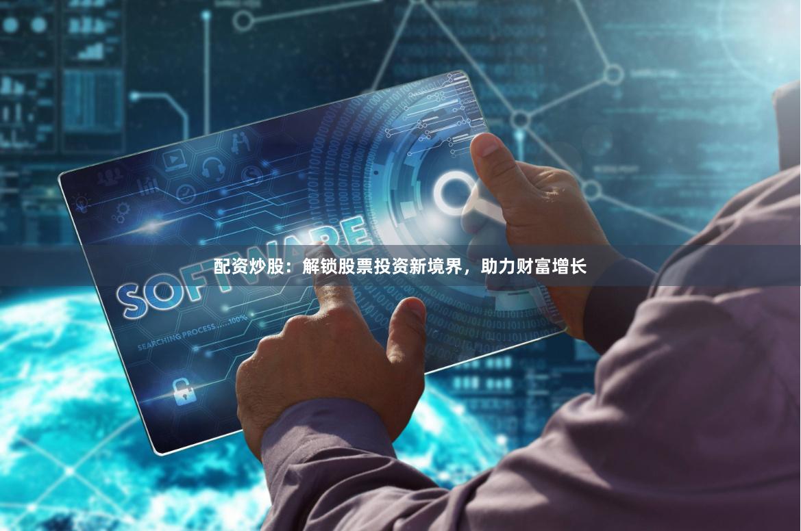 配资炒股：解锁股票投资新境界，助力财富增长