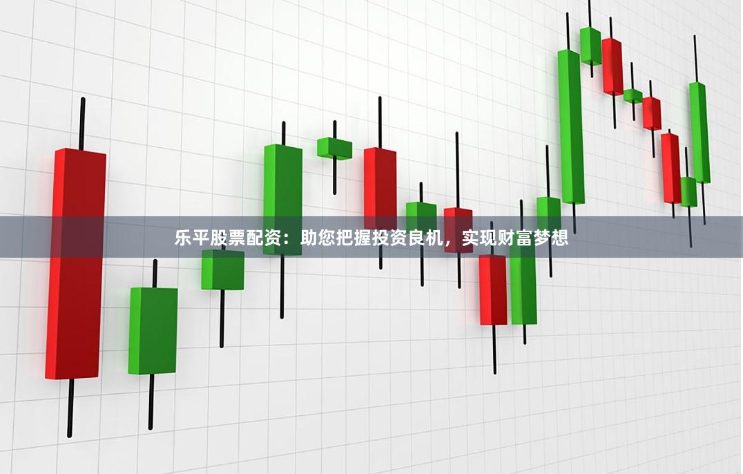 乐平股票配资：助您把握投资良机，实现财富梦想