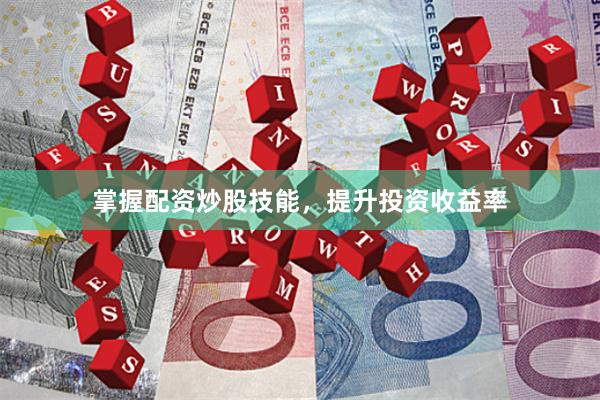 掌握配资炒股技能，提升投资收益率