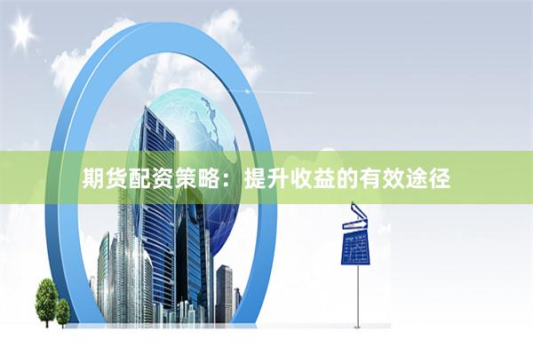 期货配资策略：提升收益的有效途径