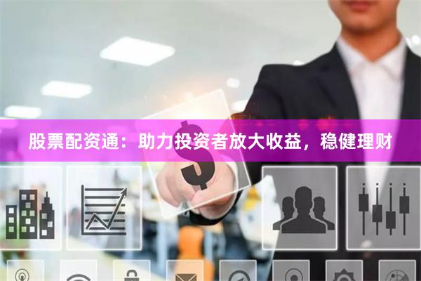 股票配资通：助力投资者放大收益，稳健理财