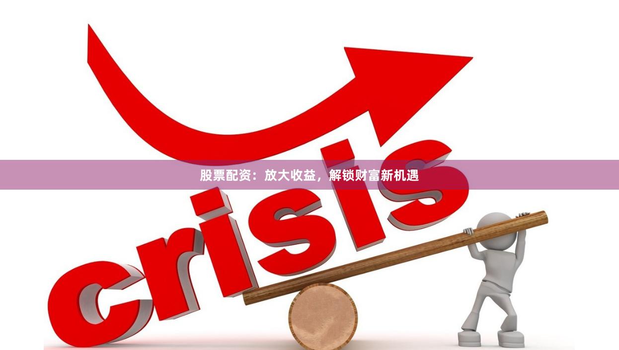 股票配资：放大收益，解锁财富新机遇