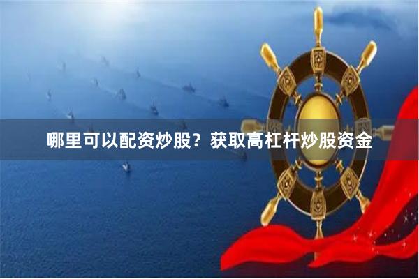 哪里可以配资炒股？获取高杠杆炒股资金