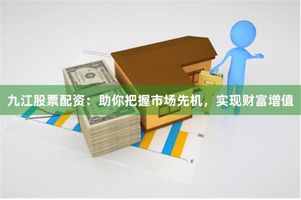 九江股票配资：助你把握市场先机，实现财富增值