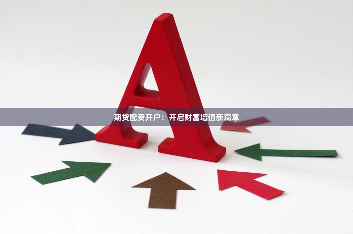 期货配资开户：开启财富增值新篇章