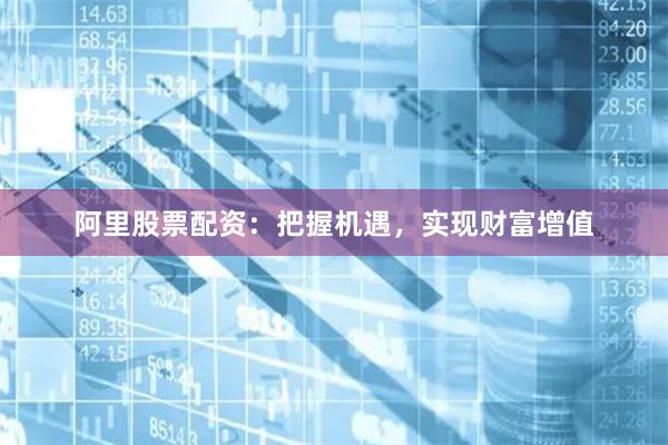 阿里股票配资：把握机遇，实现财富增值