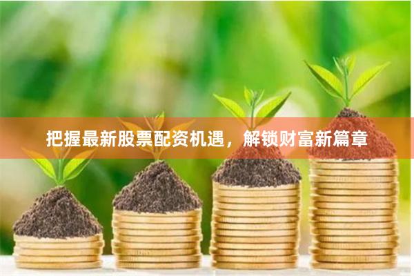 把握最新股票配资机遇，解锁财富新篇章