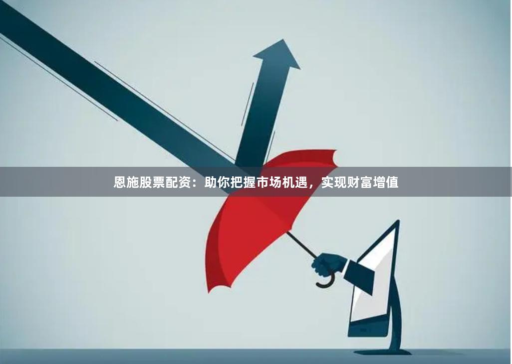 恩施股票配资：助你把握市场机遇，实现财富增值