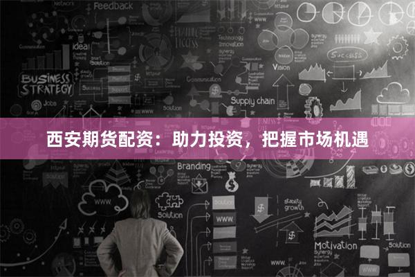 西安期货配资：助力投资，把握市场机遇