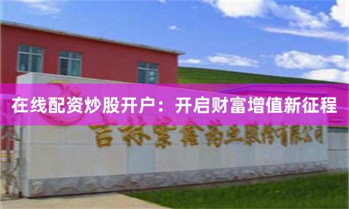 在线配资炒股开户：开启财富增值新征程