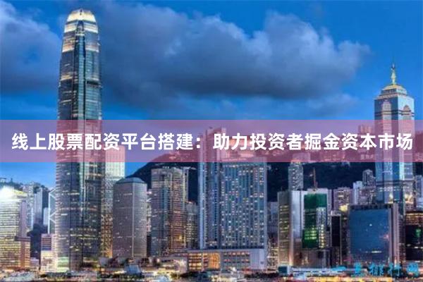 线上股票配资平台搭建：助力投资者掘金资本市场