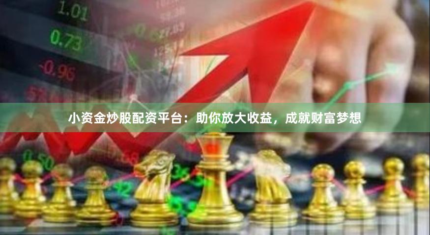 小资金炒股配资平台：助你放大收益，成就财富梦想