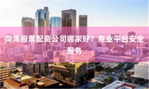 菏泽股票配资公司哪家好？专业平台安全服务