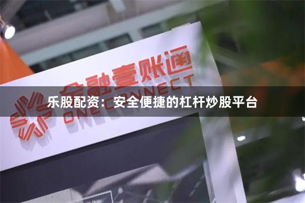 乐股配资：安全便捷的杠杆炒股平台