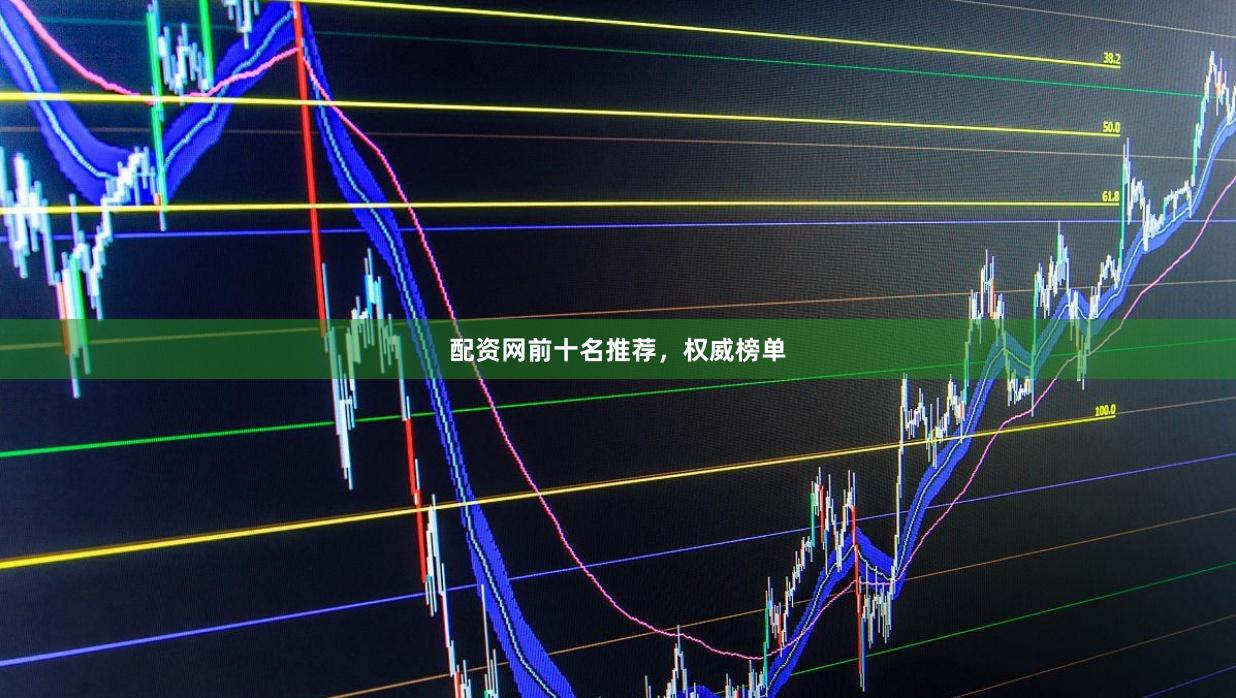 配资网前十名推荐，权威榜单