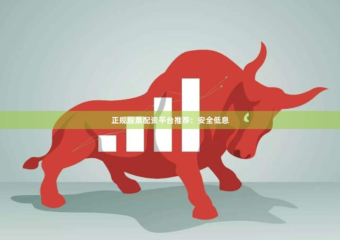 正规股票配资平台推荐：安全低息