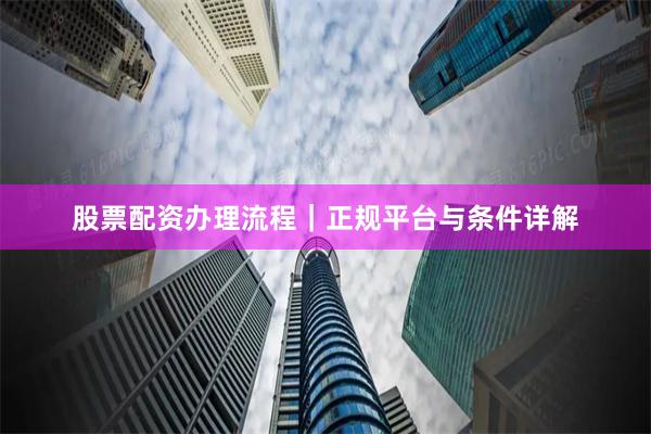 股票配资办理流程｜正规平台与条件详解