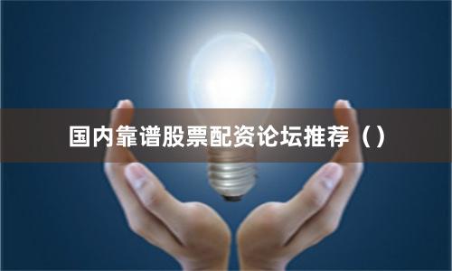 国内靠谱股票配资论坛推荐（）