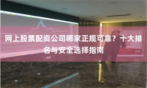 网上股票配资公司哪家正规可靠?十大排名与安全选择指南
