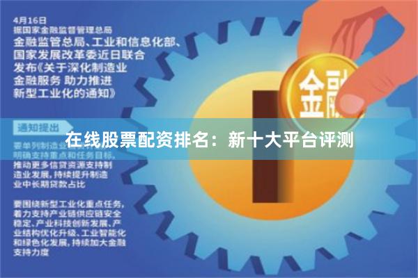 在线股票配资排名：新十大平台评测