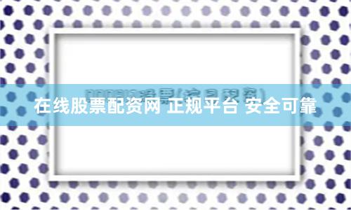 在线股票配资网 正规平台 安全可靠