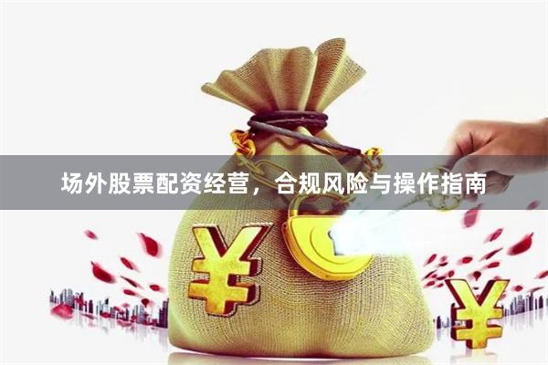 场外股票配资经营，合规风险与操作指南