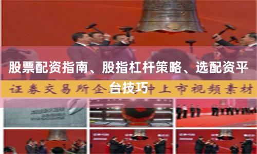 股票配资指南、股指杠杆策略、选配资平台技巧