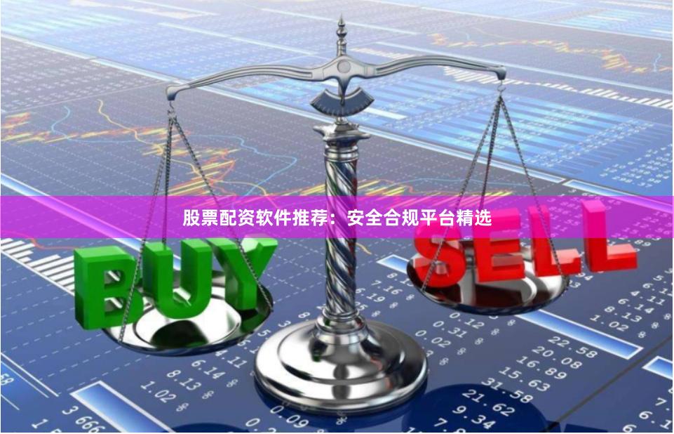 股票配资软件推荐：安全合规平台精选
