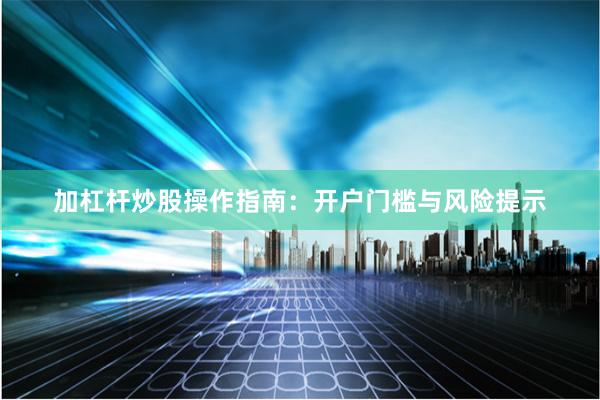 加杠杆炒股操作指南：开户门槛与风险提示